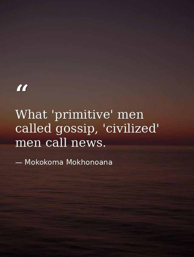 What 'primitive' men called gossip, 'civilized' men call news. — Mokokoma Mokhonoana