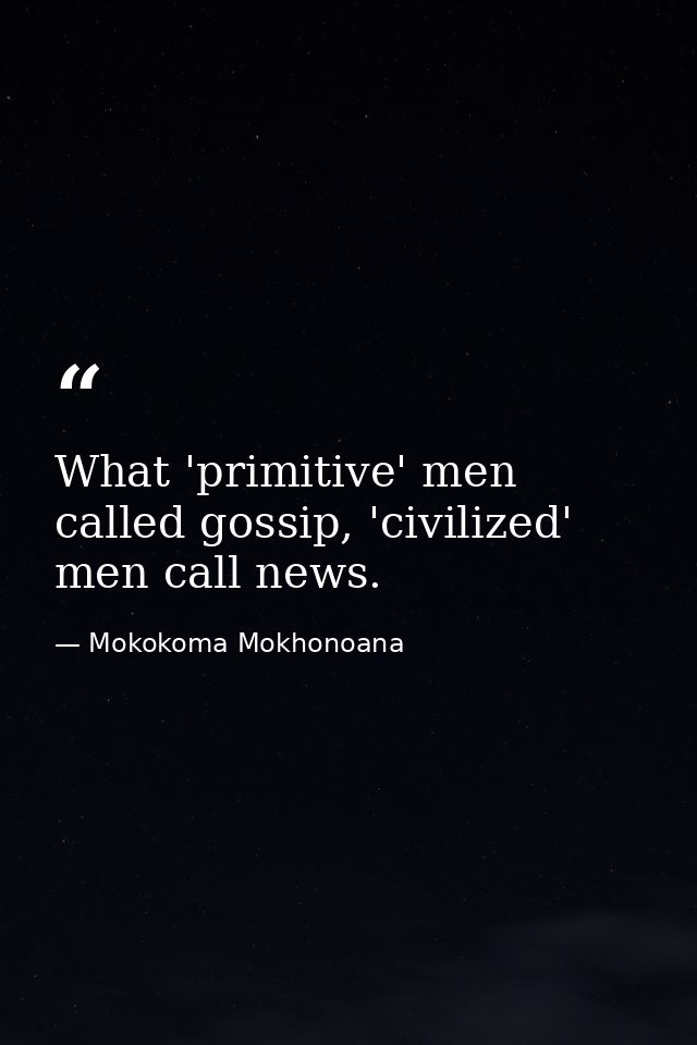 What 'primitive' men called gossip, 'civilized' men call news. — Mokokoma Mokhonoana