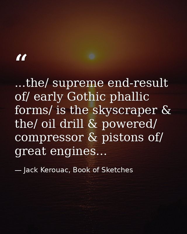...the/ supreme end-result of/ early Gothic phallic forms/ is the skyscraper & the/ oil drill & powered/ compressor & pi — Jack Kerouac, Book of Sketches