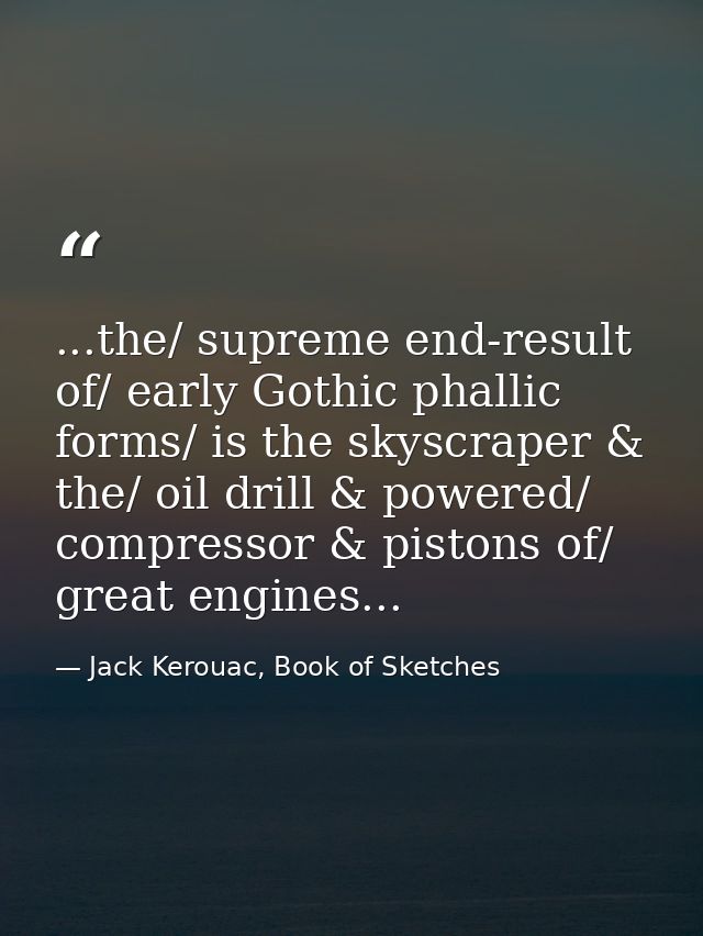...the/ supreme end-result of/ early Gothic phallic forms/ is the skyscraper & the/ oil drill & powered/ compressor & pi — Jack Kerouac, Book of Sketches