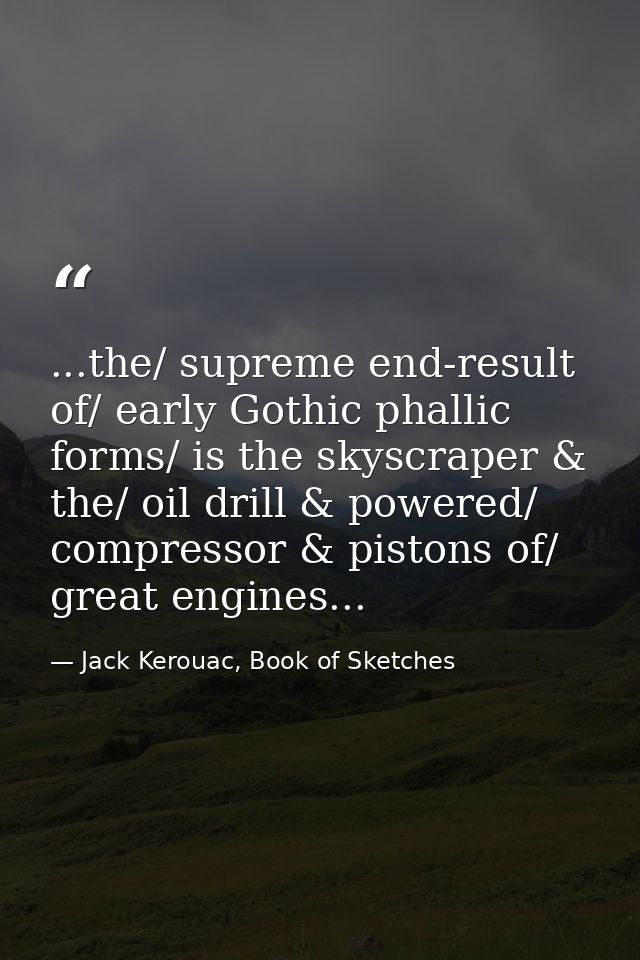 ...the/ supreme end-result of/ early Gothic phallic forms/ is the skyscraper & the/ oil drill & powered/ compressor & pi — Jack Kerouac, Book of Sketches