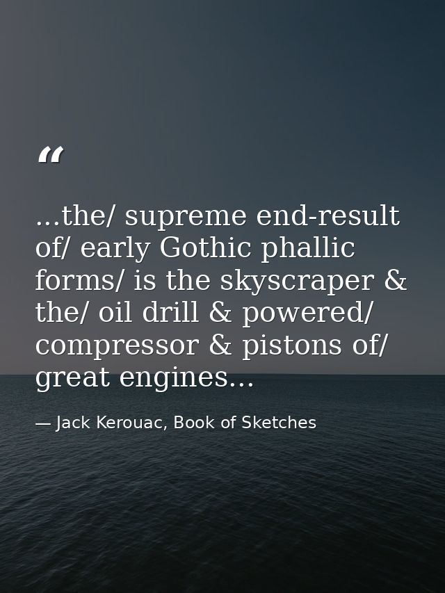 ...the/ supreme end-result of/ early Gothic phallic forms/ is the skyscraper & the/ oil drill & powered/ compressor & pi — Jack Kerouac, Book of Sketches
