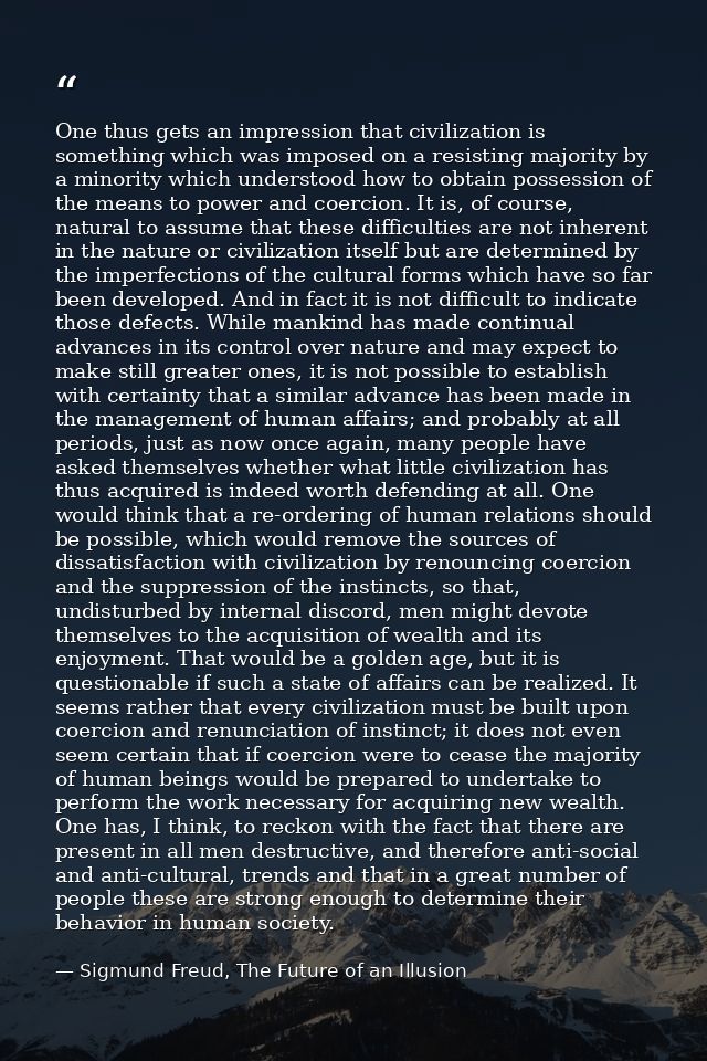 One thus gets an impression that civilization is something which was imposed on a resisting majority by a minority which — Sigmund Freud, The Future of an Illusion