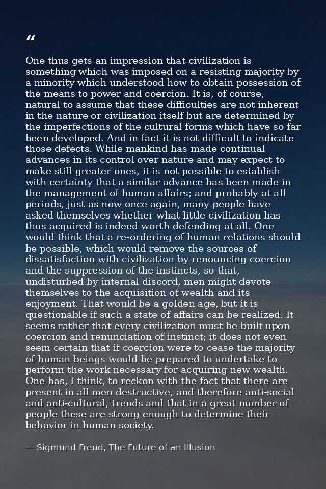 One thus gets an impression that civilization is something which was imposed on a resisting majority by a minority which — Sigmund Freud, The Future of an Illusion