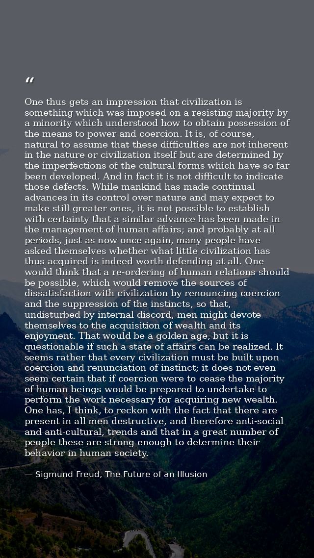 One thus gets an impression that civilization is something which was imposed on a resisting majority by a minority which — Sigmund Freud, The Future of an Illusion