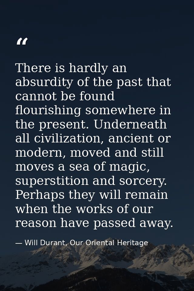 There is hardly an absurdity of the past that cannot be found flourishing somewhere in the present. Underneath all civil — Will Durant, Our Oriental Heritage