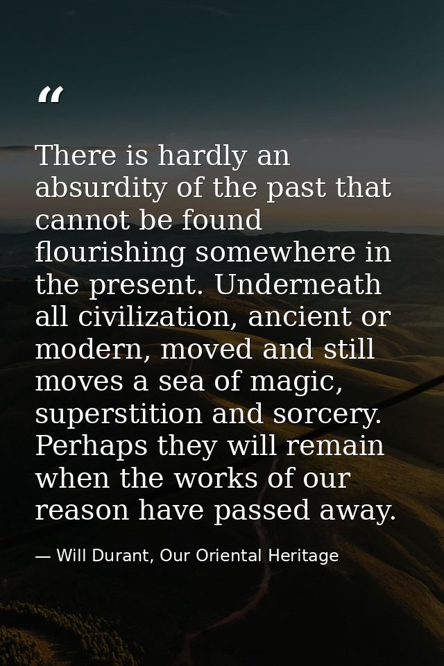 There is hardly an absurdity of the past that cannot be found flourishing somewhere in the present. Underneath all civil — Will Durant, Our Oriental Heritage