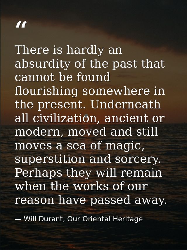 There is hardly an absurdity of the past that cannot be found flourishing somewhere in the present. Underneath all civil — Will Durant, Our Oriental Heritage