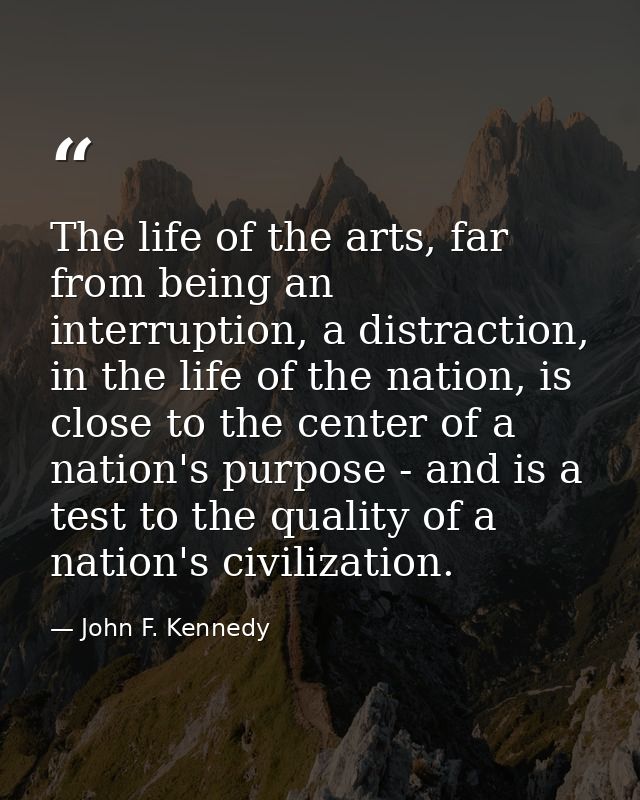 The life of the arts, far from being an interruption, a distraction, in the life of the nation, is close to the center o — John F. Kennedy