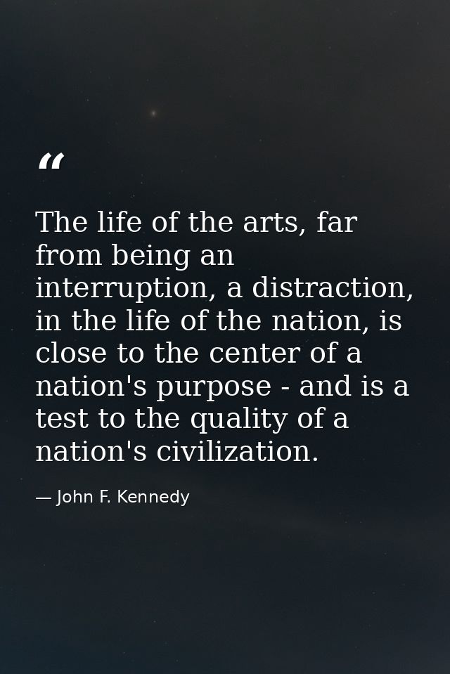 The life of the arts, far from being an interruption, a distraction, in the life of the nation, is close to the center o — John F. Kennedy