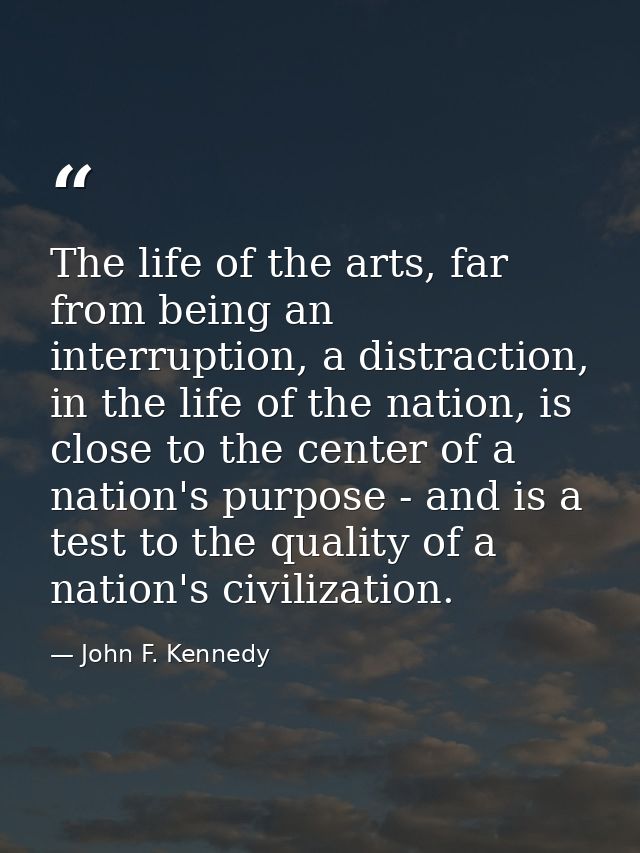 The life of the arts, far from being an interruption, a distraction, in the life of the nation, is close to the center o — John F. Kennedy