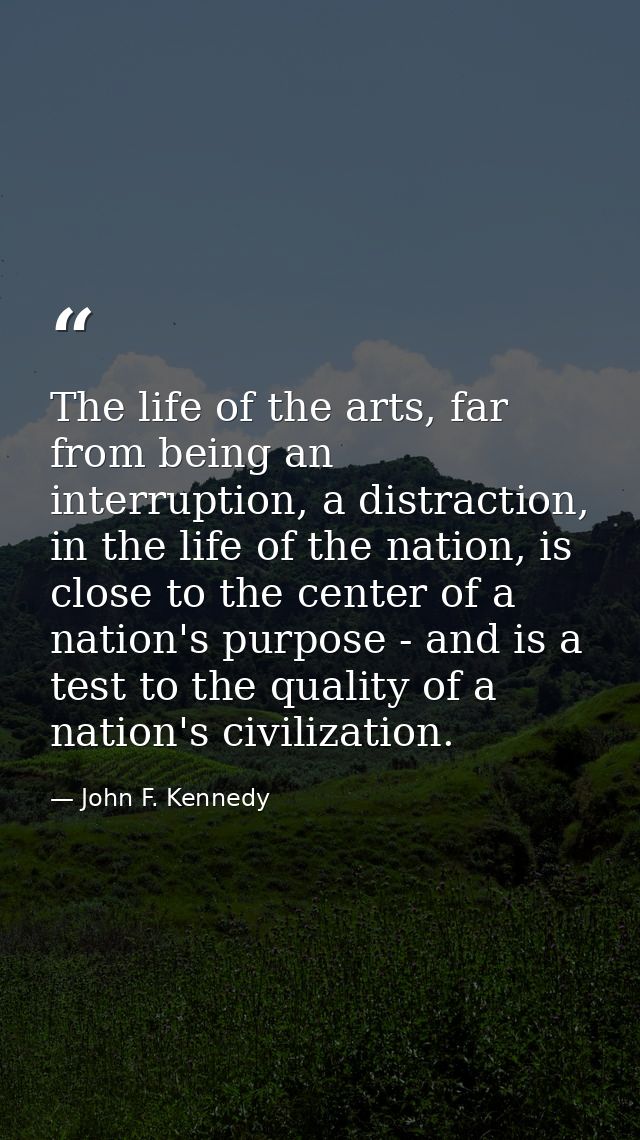 The life of the arts, far from being an interruption, a distraction, in the life of the nation, is close to the center o — John F. Kennedy