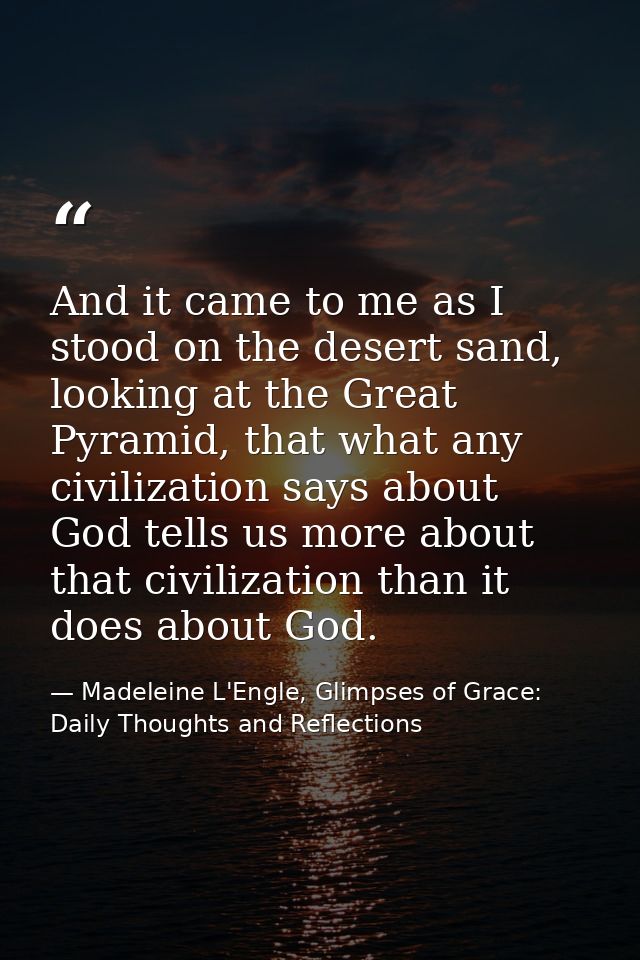 And it came to me as I stood on the desert sand, looking at the Great Pyramid, that what any civilization says about God — Madeleine L'Engle, Glimpses of Grace: Daily Thoughts and Reflections