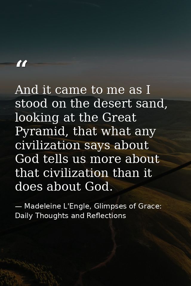 And it came to me as I stood on the desert sand, looking at the Great Pyramid, that what any civilization says about God — Madeleine L'Engle, Glimpses of Grace: Daily Thoughts and Reflections