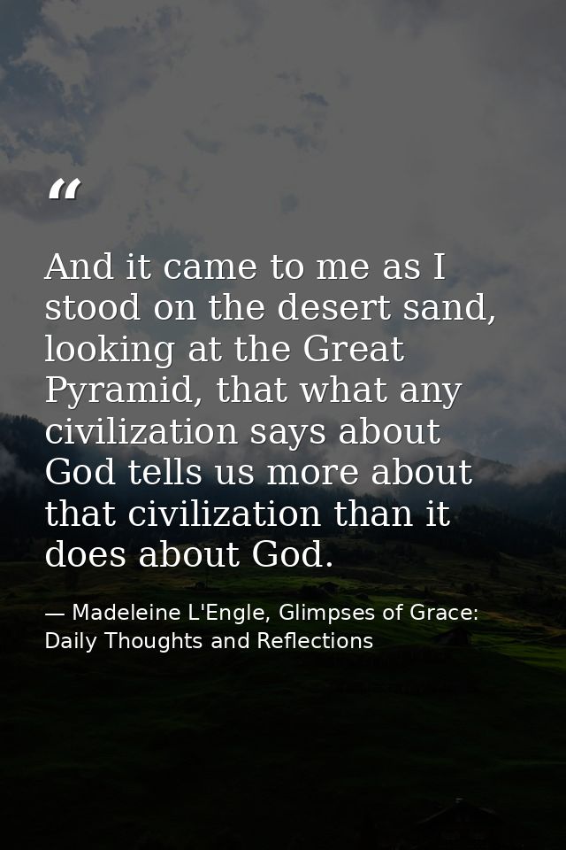 And it came to me as I stood on the desert sand, looking at the Great Pyramid, that what any civilization says about God — Madeleine L'Engle, Glimpses of Grace: Daily Thoughts and Reflections