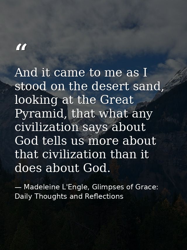 And it came to me as I stood on the desert sand, looking at the Great Pyramid, that what any civilization says about God — Madeleine L'Engle, Glimpses of Grace: Daily Thoughts and Reflections