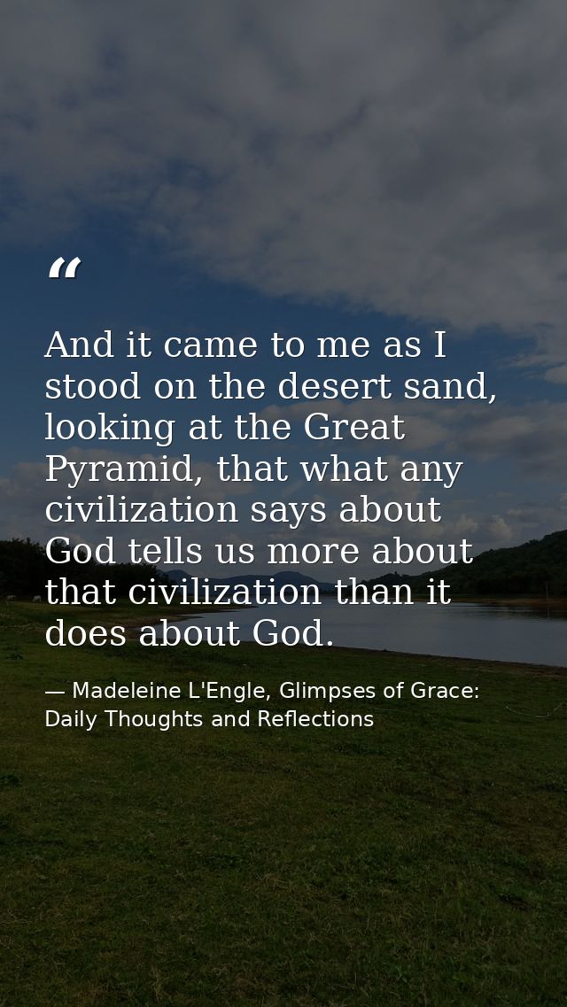 And it came to me as I stood on the desert sand, looking at the Great Pyramid, that what any civilization says about God — Madeleine L'Engle, Glimpses of Grace: Daily Thoughts and Reflections