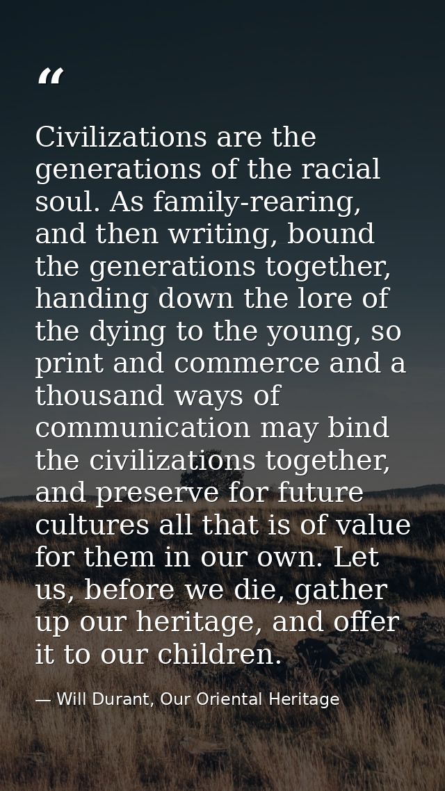 Civilizations are the generations of the racial soul. As family-rearing, and then writing, bound the generations togethe — Will Durant, Our Oriental Heritage