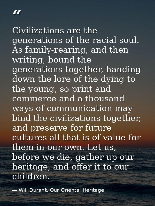 Civilizations are the generations of the racial soul. As family-rearing, and then writing, bound the generations togethe — Will Durant, Our Oriental Heritage