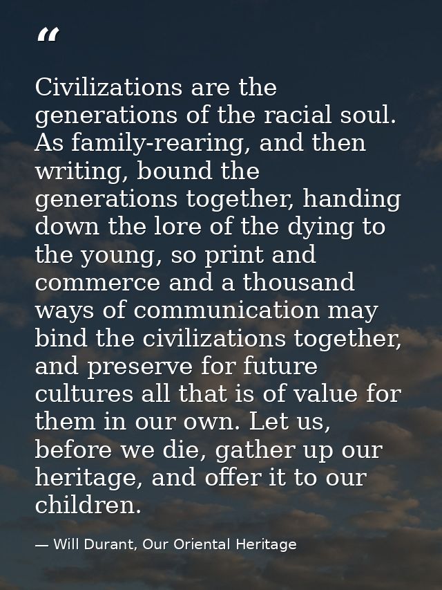 Civilizations are the generations of the racial soul. As family-rearing, and then writing, bound the generations togethe — Will Durant, Our Oriental Heritage