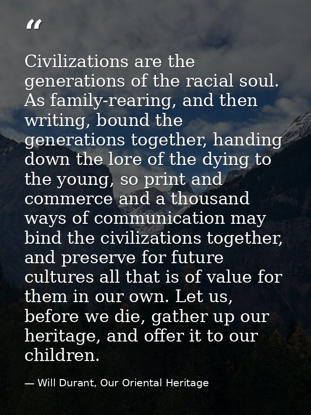 Civilizations are the generations of the racial soul. As family-rearing, and then writing, bound the generations togethe — Will Durant, Our Oriental Heritage