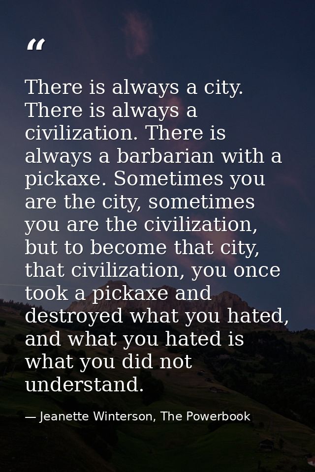 There is always a city. There is always a civilization. There is always a barbarian with a pickaxe. Sometimes you are th — Jeanette Winterson, The Powerbook
