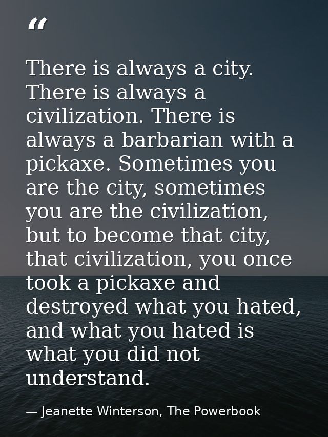 There is always a city. There is always a civilization. There is always a barbarian with a pickaxe. Sometimes you are th — Jeanette Winterson, The Powerbook