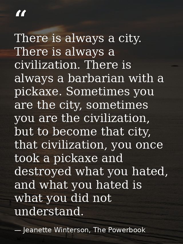 There is always a city. There is always a civilization. There is always a barbarian with a pickaxe. Sometimes you are th — Jeanette Winterson, The Powerbook