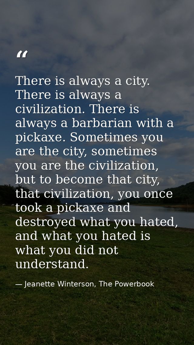 There is always a city. There is always a civilization. There is always a barbarian with a pickaxe. Sometimes you are th — Jeanette Winterson, The Powerbook