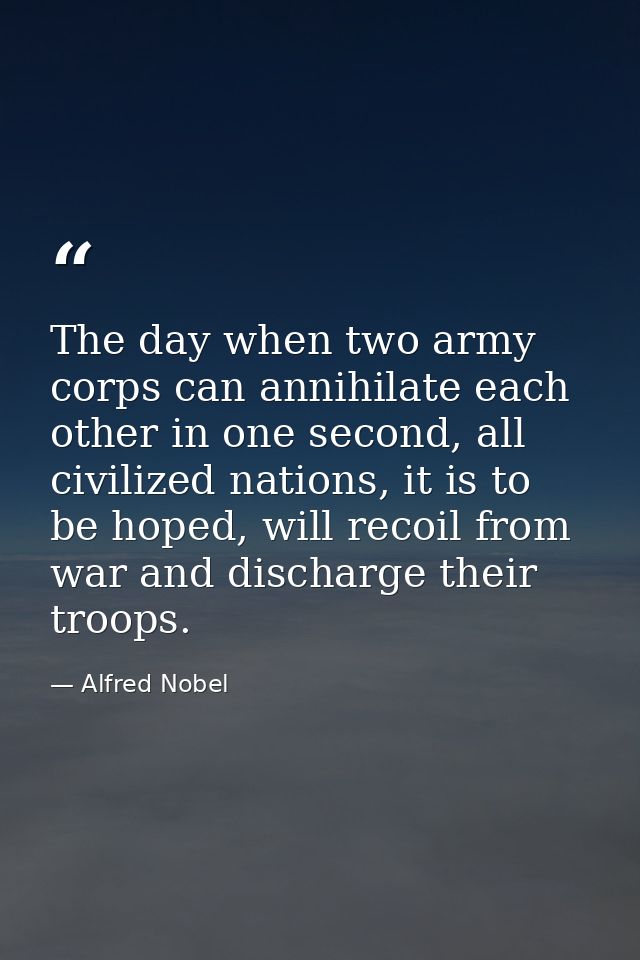 The day when two army corps can annihilate each other in one second, all civilized nations, it is to be hoped, will reco — Alfred Nobel