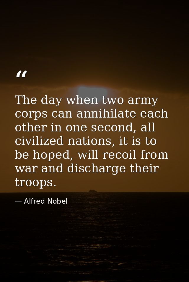 The day when two army corps can annihilate each other in one second, all civilized nations, it is to be hoped, will reco — Alfred Nobel