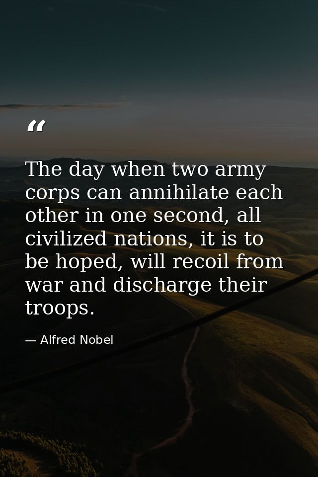 The day when two army corps can annihilate each other in one second, all civilized nations, it is to be hoped, will reco — Alfred Nobel