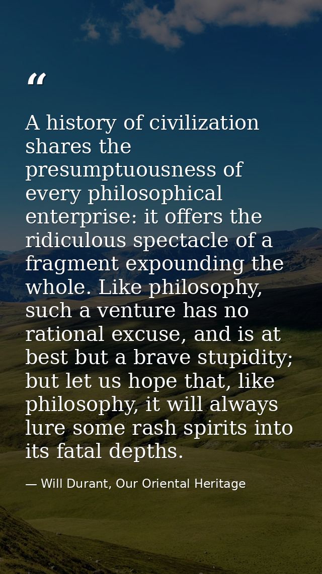 A history of civilization shares the presumptuousness of every philosophical enterprise: it offers the ridiculous specta — Will Durant, Our Oriental Heritage