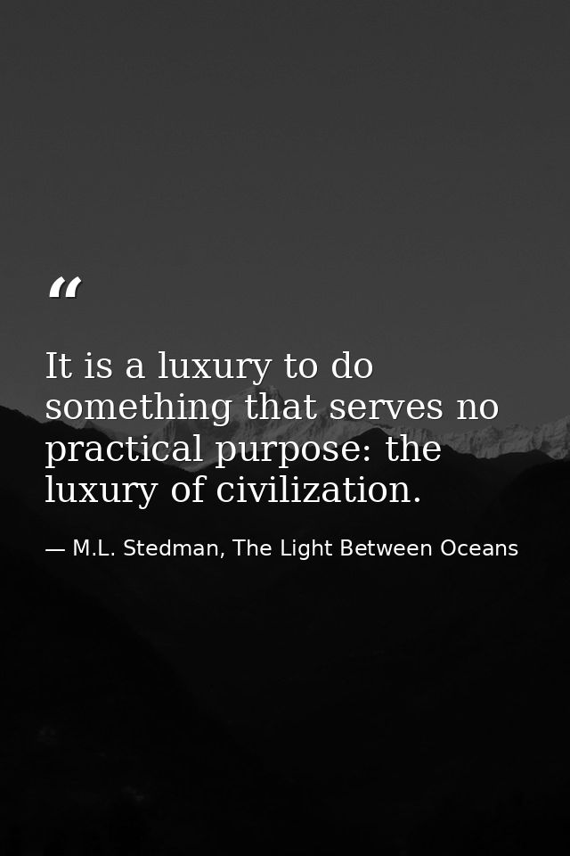It is a luxury to do something that serves no practical purpose: the luxury of civilization. — M.L. Stedman, The Light Between Oceans