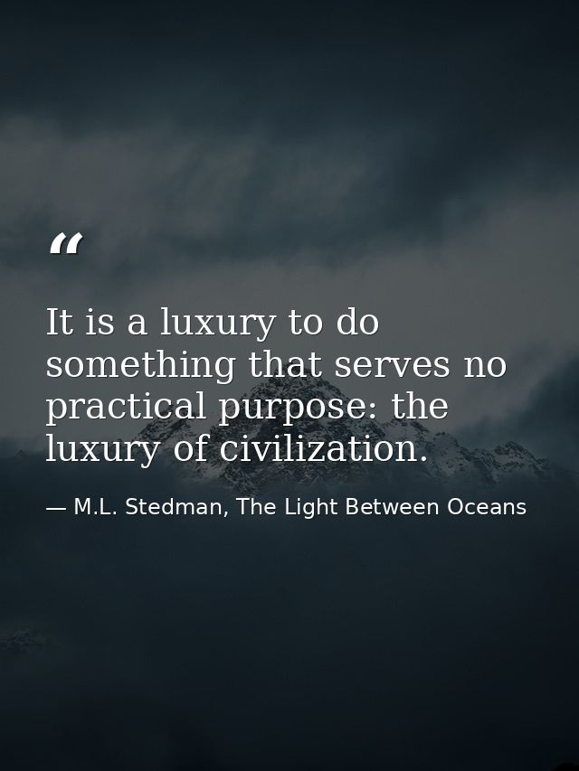 It is a luxury to do something that serves no practical purpose: the luxury of civilization. — M.L. Stedman, The Light Between Oceans