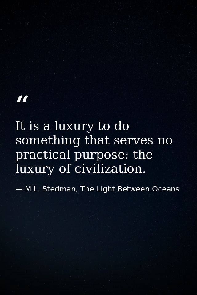 It is a luxury to do something that serves no practical purpose: the luxury of civilization. — M.L. Stedman, The Light Between Oceans