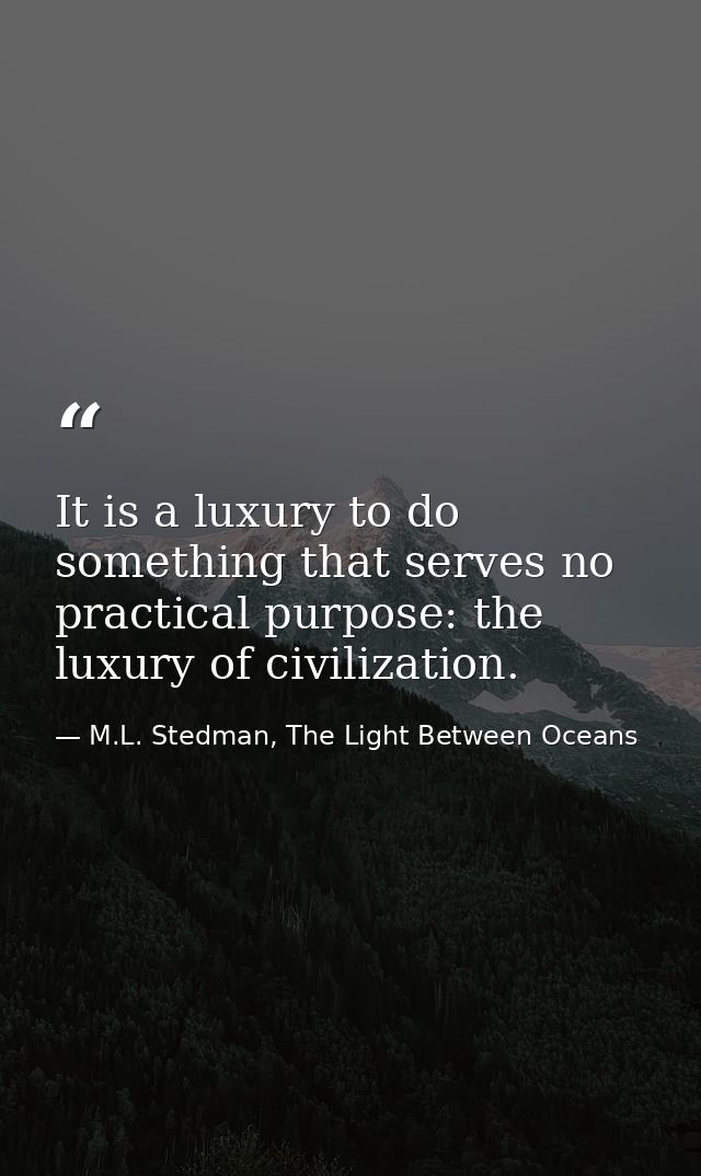 It is a luxury to do something that serves no practical purpose: the luxury of civilization. — M.L. Stedman, The Light Between Oceans