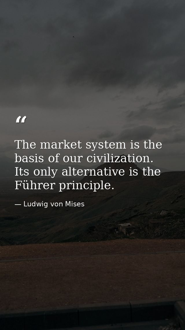 The market system is the basis of our civilization. Its only alternative is the Führer principle. — Ludwig von Mises