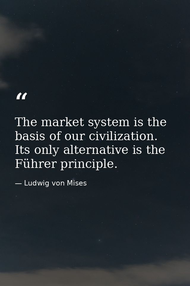 The market system is the basis of our civilization. Its only alternative is the Führer principle. — Ludwig von Mises