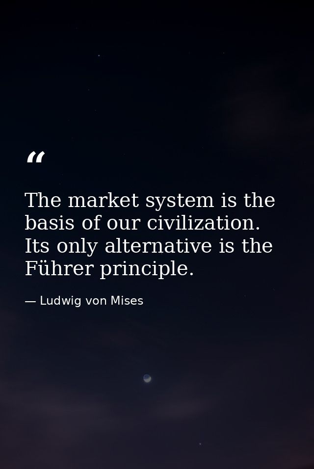 The market system is the basis of our civilization. Its only alternative is the Führer principle. — Ludwig von Mises