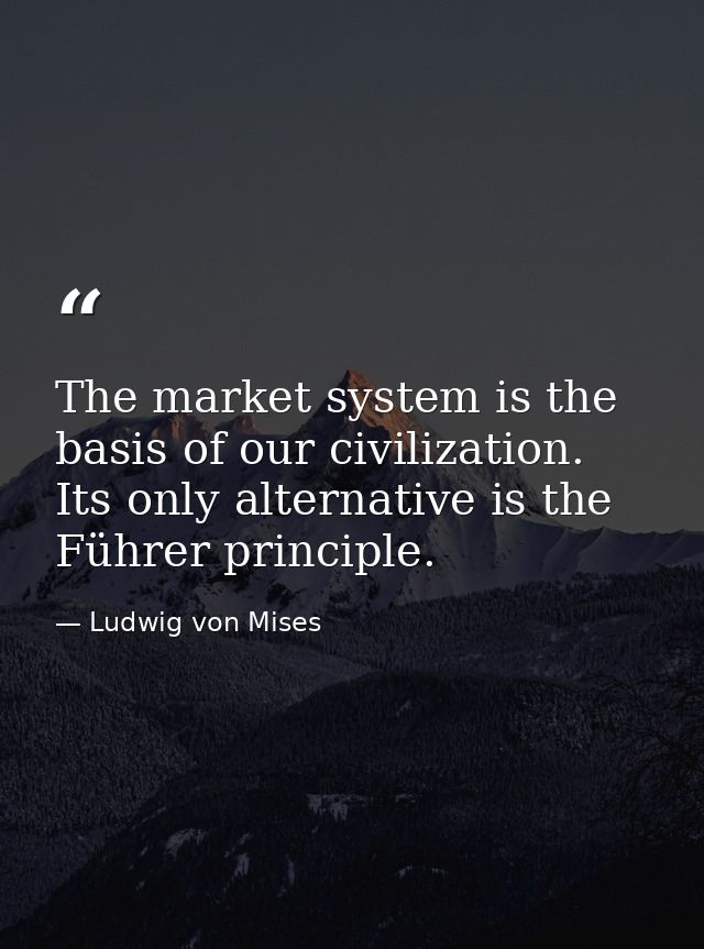 The market system is the basis of our civilization. Its only alternative is the Führer principle. — Ludwig von Mises
