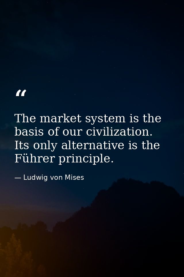 The market system is the basis of our civilization. Its only alternative is the Führer principle. — Ludwig von Mises