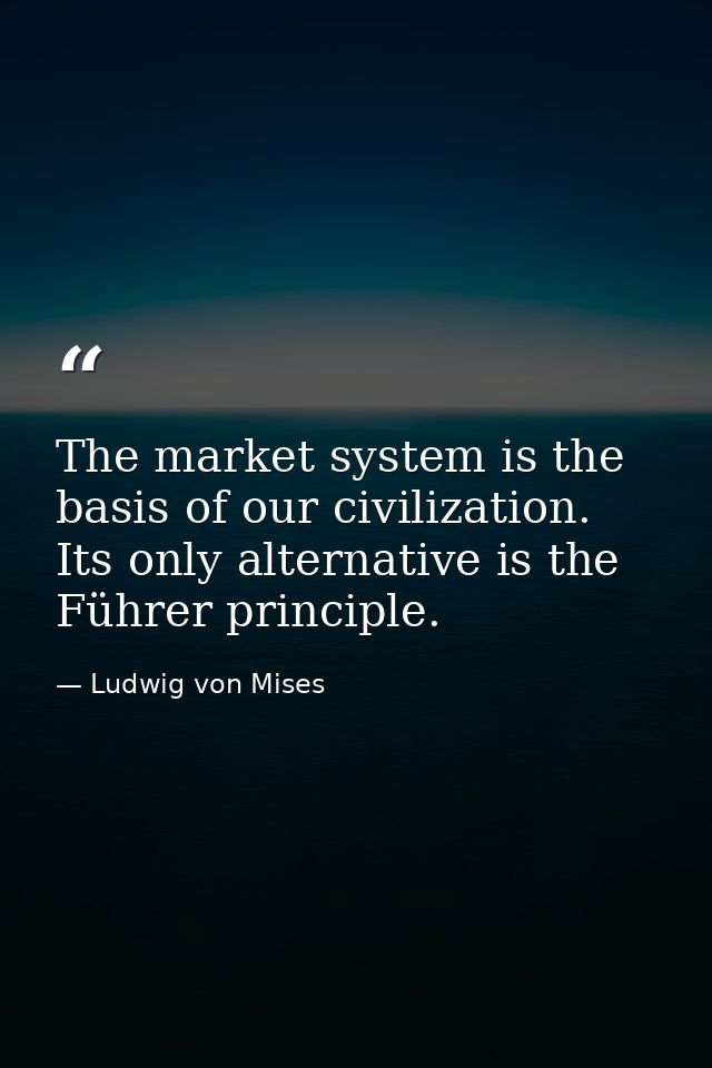 The market system is the basis of our civilization. Its only alternative is the Führer principle. — Ludwig von Mises