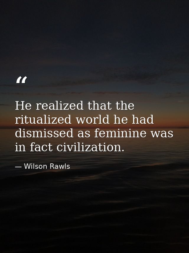 He realized that the ritualized world he had dismissed as feminine was in fact civilization. — Wilson Rawls