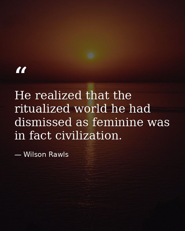 He realized that the ritualized world he had dismissed as feminine was in fact civilization. — Wilson Rawls