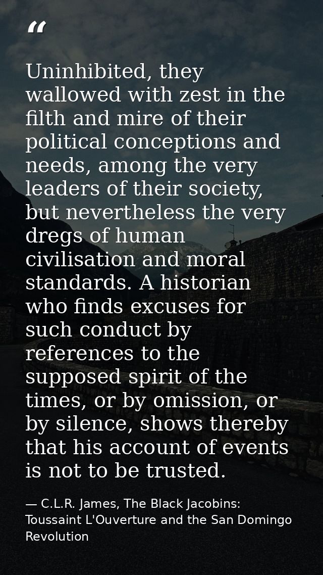 Uninhibited, they wallowed with zest in the filth and mire of their political conceptions and needs, among the very lead — C.L.R. James, The Black Jacobins: Toussaint L'Ouverture and the San Domingo Revolution