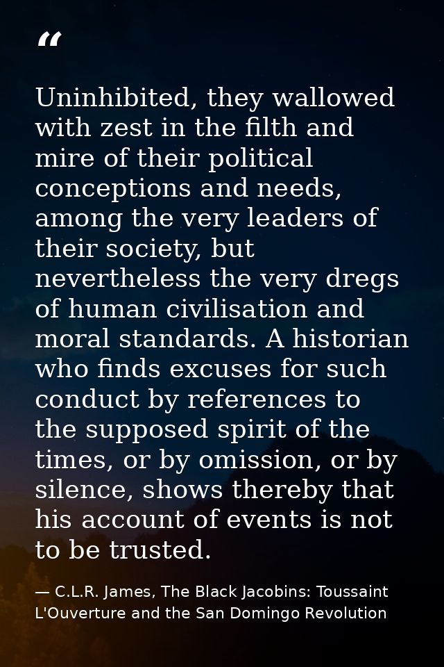 Uninhibited, they wallowed with zest in the filth and mire of their political conceptions and needs, among the very lead — C.L.R. James, The Black Jacobins: Toussaint L'Ouverture and the San Domingo Revolution