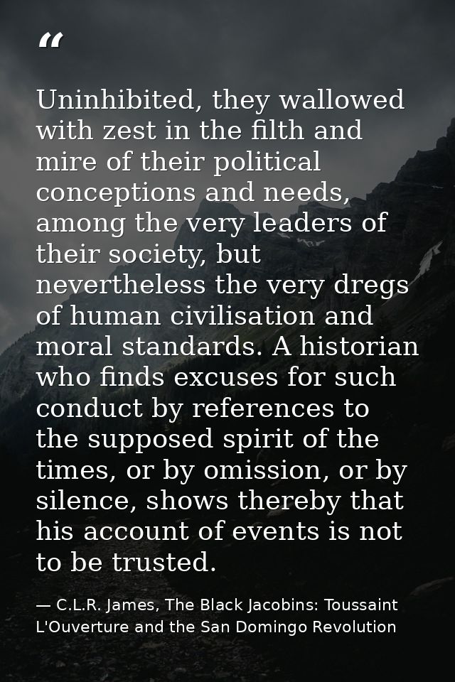Uninhibited, they wallowed with zest in the filth and mire of their political conceptions and needs, among the very lead — C.L.R. James, The Black Jacobins: Toussaint L'Ouverture and the San Domingo Revolution