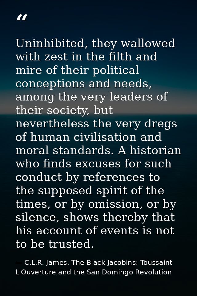 Uninhibited, they wallowed with zest in the filth and mire of their political conceptions and needs, among the very lead — C.L.R. James, The Black Jacobins: Toussaint L'Ouverture and the San Domingo Revolution
