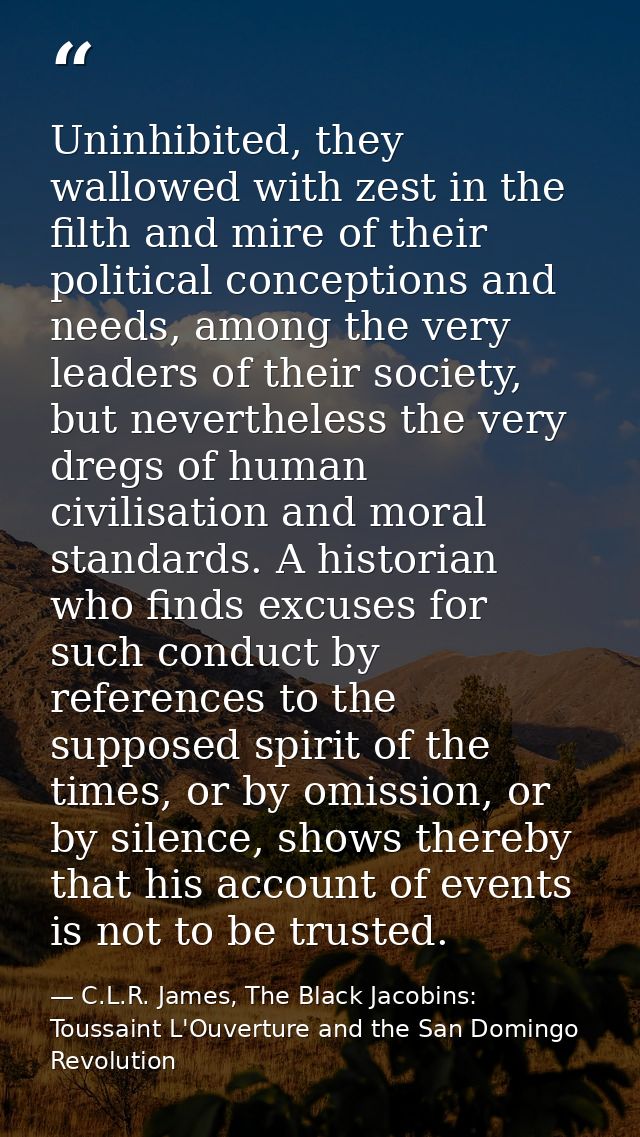 Uninhibited, they wallowed with zest in the filth and mire of their political conceptions and needs, among the very lead — C.L.R. James, The Black Jacobins: Toussaint L'Ouverture and the San Domingo Revolution